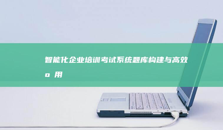 智能化企业培训考试系统题库构建与高效应用