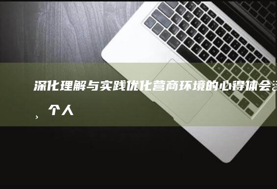 深化理解与实践：优化营商环境的心得体会与个人成长